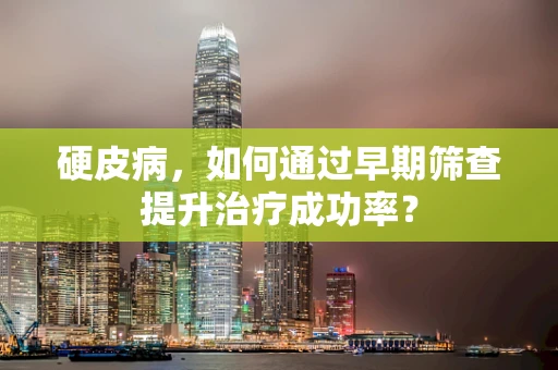 硬皮病，如何通过早期筛查提升治疗成功率？