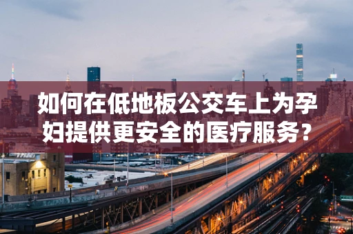如何在低地板公交车上为孕妇提供更安全的医疗服务？