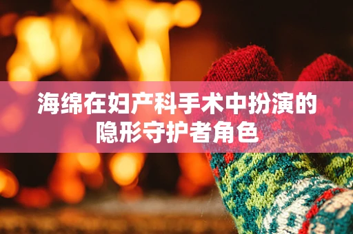 海绵在妇产科手术中扮演的隐形守护者角色