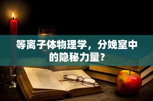 等离子体物理学，分娩室中的隐秘力量？