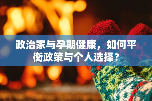 政治家与孕期健康，如何平衡政策与个人选择？