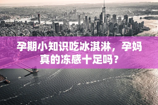 孕期小知识吃冰淇淋，孕妈真的冻感十足吗？