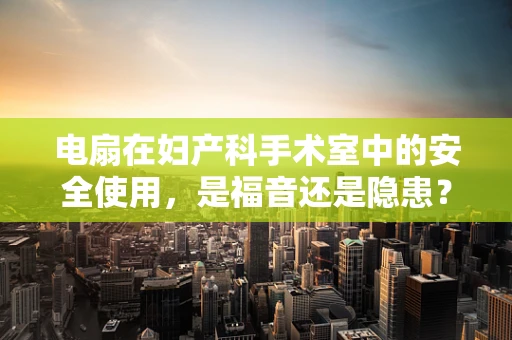 电扇在妇产科手术室中的安全使用，是福音还是隐患？