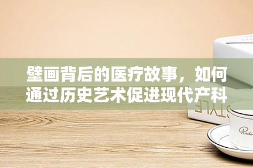 壁画背后的医疗故事，如何通过历史艺术促进现代产科实践？