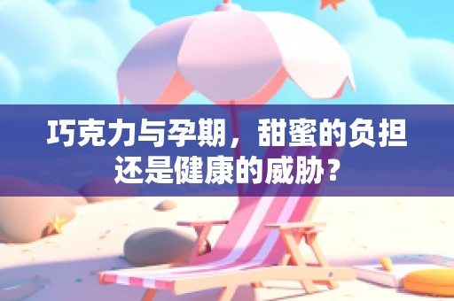 巧克力与孕期，甜蜜的负担还是健康的威胁？