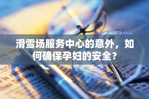 滑雪场服务中心的意外，如何确保孕妇的安全？
