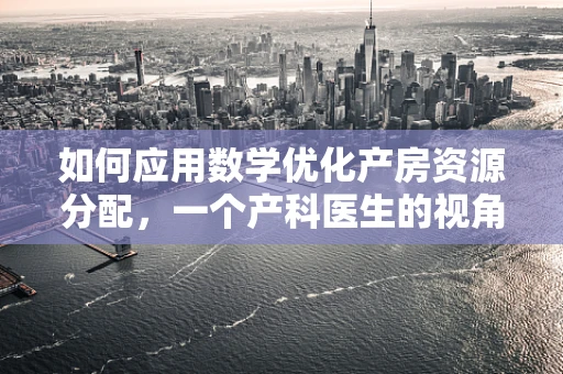 如何应用数学优化产房资源分配，一个产科医生的视角？