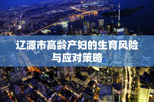 辽源市高龄产妇的生育风险与应对策略