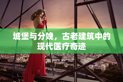 城堡与分娩，古老建筑中的现代医疗奇迹