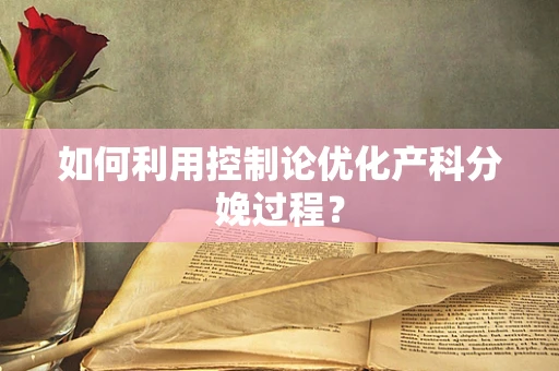 如何利用控制论优化产科分娩过程？