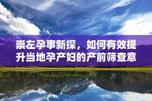 崇左孕事新探，如何有效提升当地孕产妇的产前筛查意识？