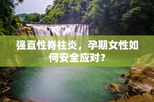 强直性脊柱炎，孕期女性如何安全应对？