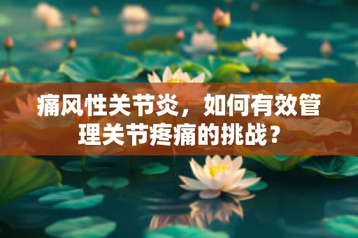 痛风性关节炎，如何有效管理关节疼痛的挑战？