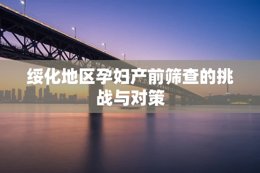 绥化地区孕妇产前筛查的挑战与对策