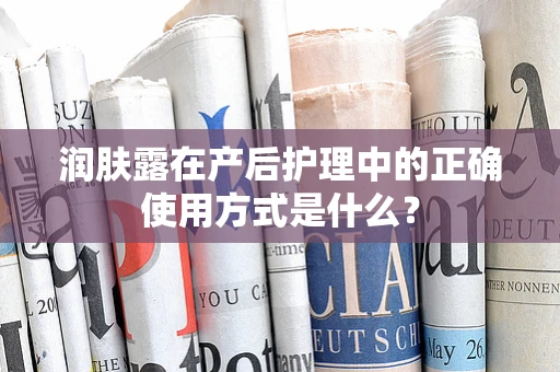 润肤露在产后护理中的正确使用方式是什么？