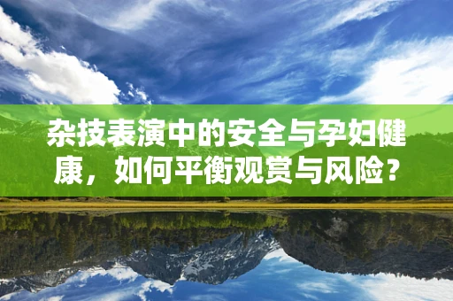 杂技表演中的安全与孕妇健康，如何平衡观赏与风险？