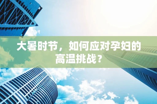 大暑时节，如何应对孕妇的高温挑战？