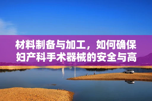 材料制备与加工，如何确保妇产科手术器械的安全与高效？