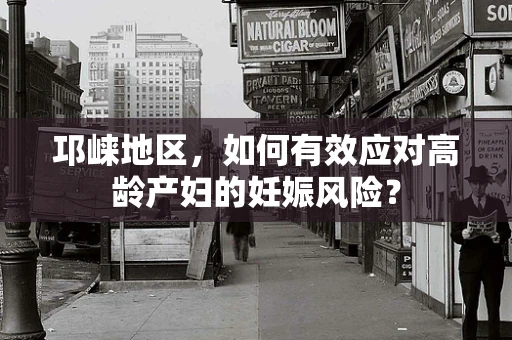 邛崃地区，如何有效应对高龄产妇的妊娠风险？
