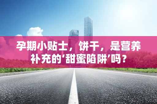孕期小贴士，饼干，是营养补充的‘甜蜜陷阱’吗？