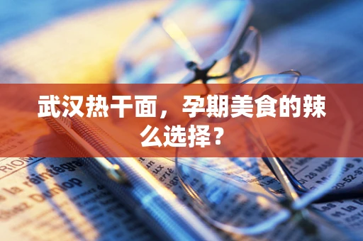 武汉热干面，孕期美食的辣么选择？
