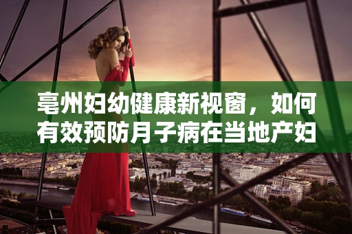 亳州妇幼健康新视窗，如何有效预防月子病在当地产妇中的发生？