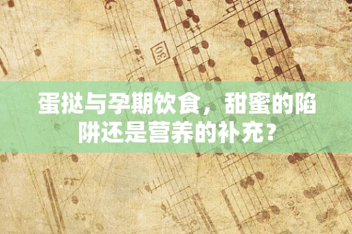 蛋挞与孕期饮食，甜蜜的陷阱还是营养的补充？