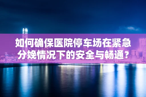 如何确保医院停车场在紧急分娩情况下的安全与畅通？