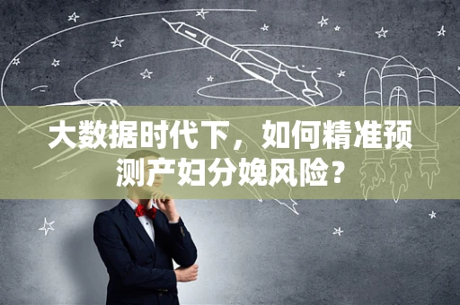 大数据时代下，如何精准预测产妇分娩风险？