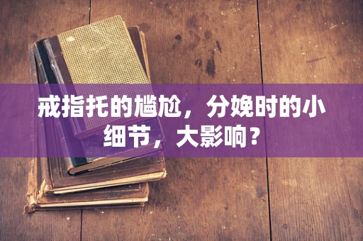 戒指托的尴尬，分娩时的小细节，大影响？