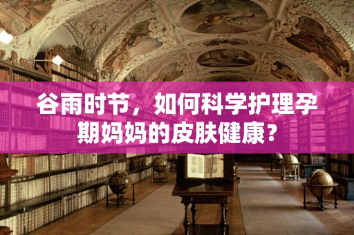 谷雨时节，如何科学护理孕期妈妈的皮肤健康？