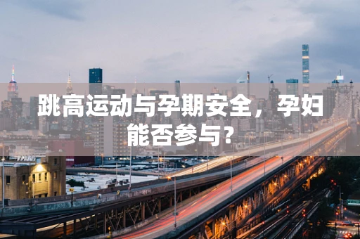 跳高运动与孕期安全，孕妇能否参与？