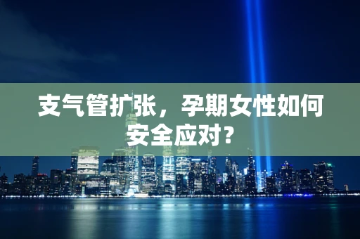 支气管扩张，孕期女性如何安全应对？