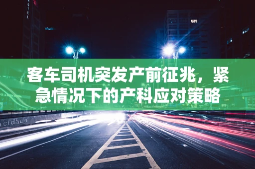 客车司机突发产前征兆，紧急情况下的产科应对策略