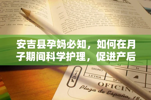安吉县孕妈必知，如何在月子期间科学护理，促进产后恢复？