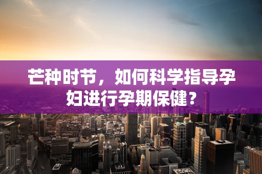 芒种时节，如何科学指导孕妇进行孕期保健？