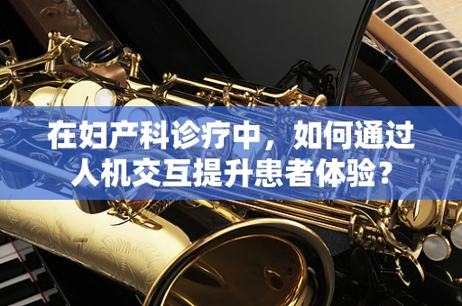 在妇产科诊疗中，如何通过人机交互提升患者体验？