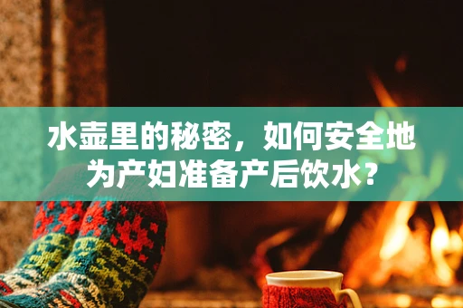 水壶里的秘密，如何安全地为产妇准备产后饮水？