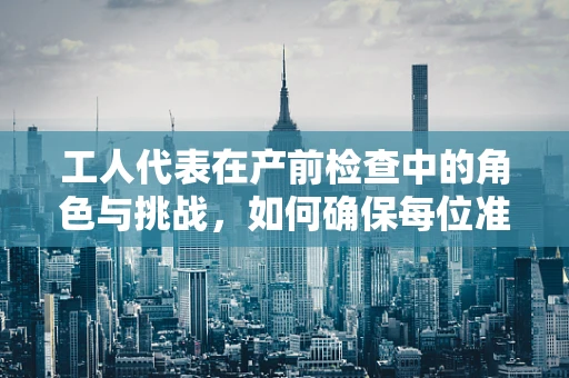 工人代表在产前检查中的角色与挑战，如何确保每位准妈妈的健康权益？
