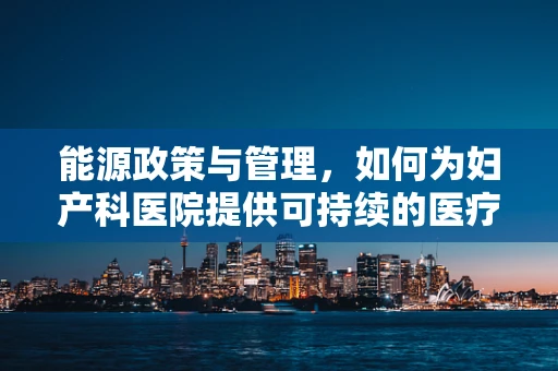 能源政策与管理，如何为妇产科医院提供可持续的医疗环境？