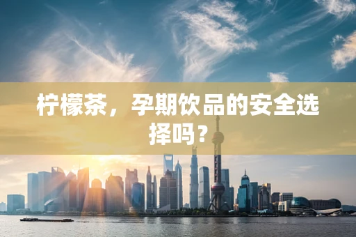柠檬茶，孕期饮品的安全选择吗？