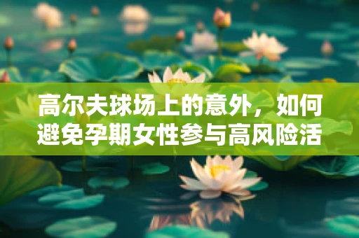 高尔夫球场上的意外，如何避免孕期女性参与高风险活动？