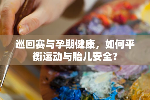 巡回赛与孕期健康，如何平衡运动与胎儿安全？