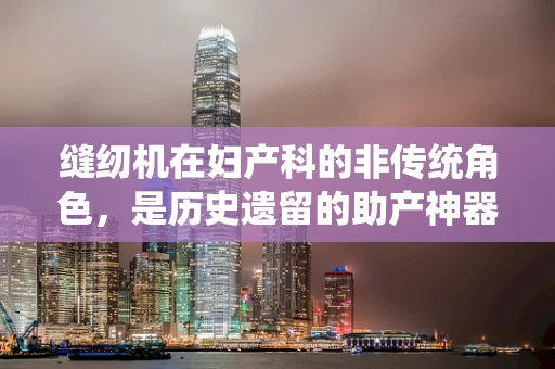 缝纫机在妇产科的非传统角色，是历史遗留的助产神器吗？