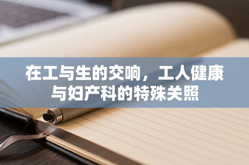 在工与生的交响，工人健康与妇产科的特殊关照