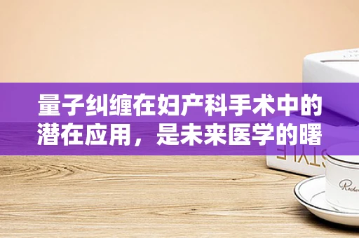 量子纠缠在妇产科手术中的潜在应用，是未来医学的曙光还是科幻想象？