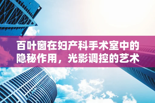 百叶窗在妇产科手术室中的隐秘作用，光影调控的艺术