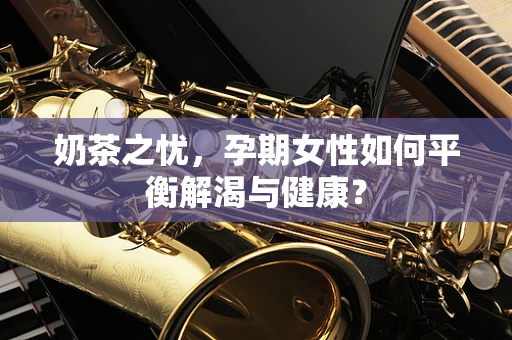 奶茶之忧，孕期女性如何平衡解渴与健康？