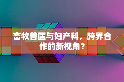畜牧兽医与妇产科，跨界合作的新视角？
