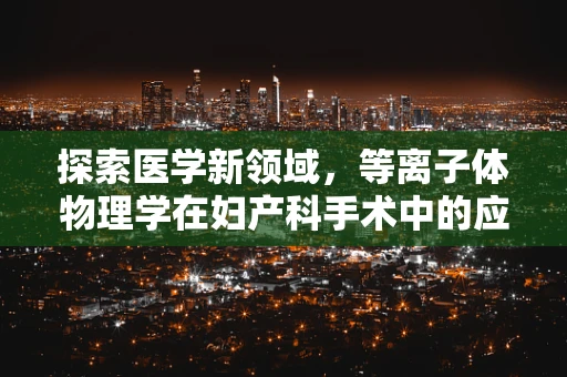 探索医学新领域，等离子体物理学在妇产科手术中的应用之谜